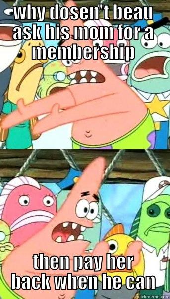 WHY DOSEN'T BEAU ASK HIS MOM FOR A MEMBERSHIP THEN PAY HER BACK WHEN HE CAN Push it somewhere else Patrick