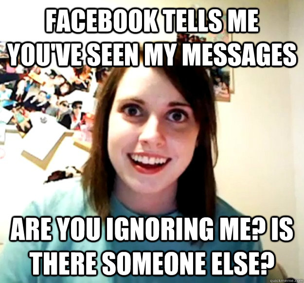 facebook tells me you've seen my messages are you ignoring me? is there someone else?  Overly Attached Girlfriend