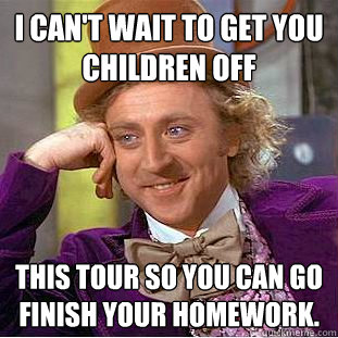 I can't wait to get you children off this tour so you can go finish your homework.  Creepy Wonka