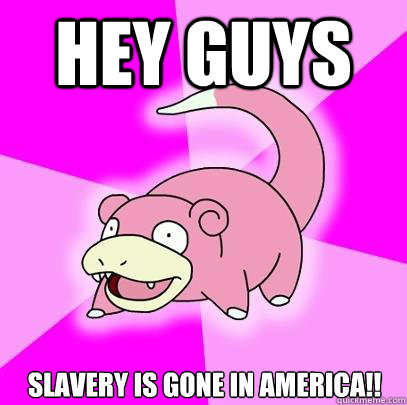 Hey guys Slavery is gone in america!!  Slowpoke