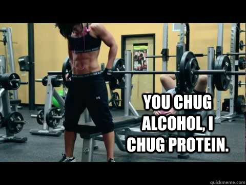 You chug alcohol, I chug protein.  dana linn bailey