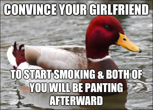 Convince your girlfriend  To start smoking & both of you will be panting afterward  Malicious Advice Mallard