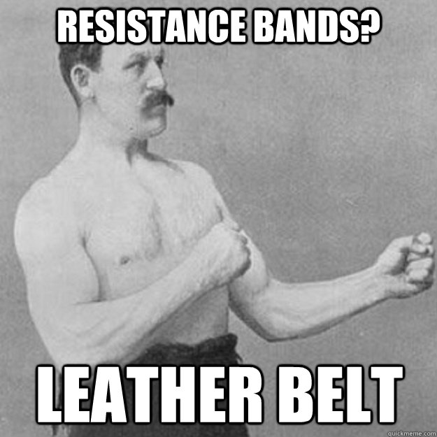 Resistance bands? Leather belt  overly manly man
