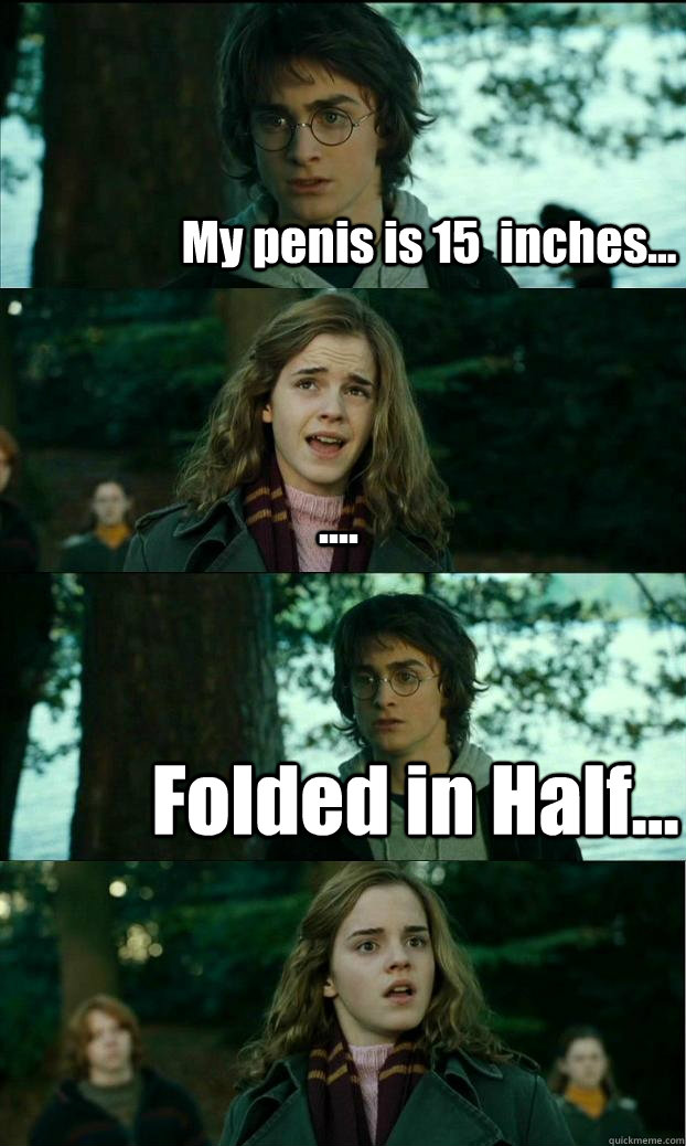 My penis is 15  inches... .... Folded in Half...  Horny Harry
