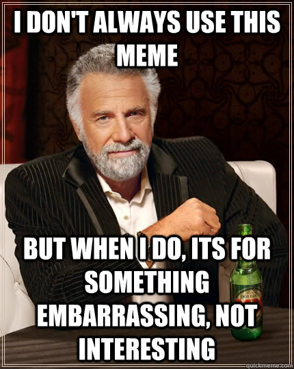 I don't always use this meme but when I do, its for something embarrassing, not interesting  The Most Interesting Man In The World