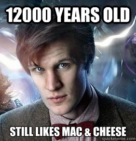 12000 years old Still likes Mac & Cheese  Doctor Who