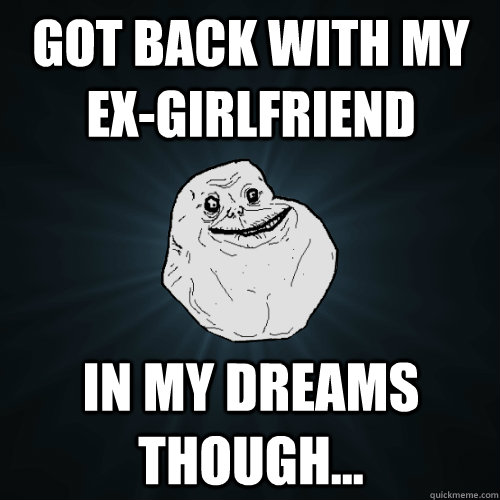 Got back with my Ex-girlfriend in my dreams though...  Forever Alone