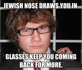 jewish nose draws you in. glasses keep you coming back for more.  suspicious gay lover