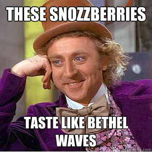 these snozzberries taste like bethel waves  Creepy Wonka