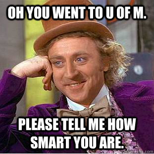 Oh you went to U of M. please tell me how smart you are.  Creepy Wonka
