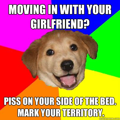 Moving in with your girlfriend? Piss on your side of the bed.
 Mark your territory.  Advice Dog