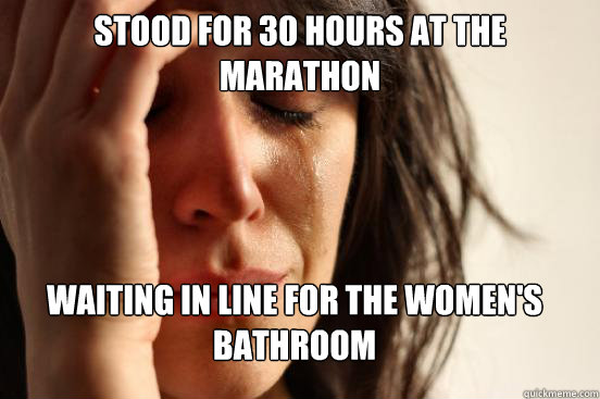 Stood for 30 hours at the Marathon waiting in line for the women's bathroom  First World Problems