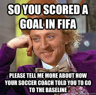So you scored a goal in fifa please tell me more about how your soccer coach told you to go to the baseline  Condescending Wonka