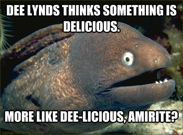 Dee Lynds thinks something is delicious. More like dee-licious, amirite?  Bad Joke Eel