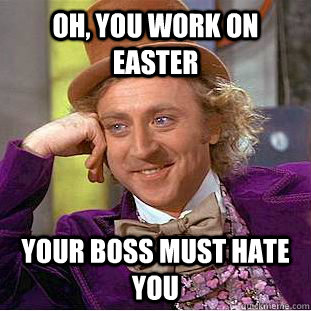 Oh, you work on easter your boss must hate you  Psychotic Willy Wonka