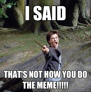 i said That's not how you do the meme!!!!!  Pissed off Harry