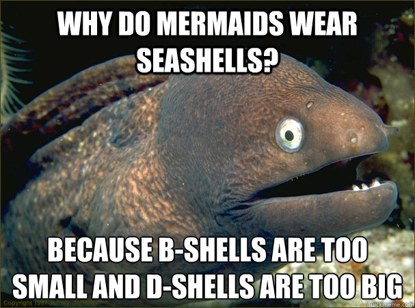 Why do mermaids wear seashells? Because B-shells are too small and D-shells are too big  Bad Joke Eel