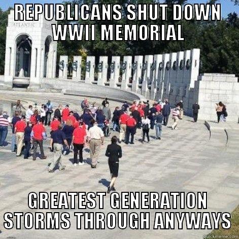 REPUBLICANS SHUT DOWN WWII MEMORIAL GREATEST GENERATION STORMS THROUGH ANYWAYS Misc