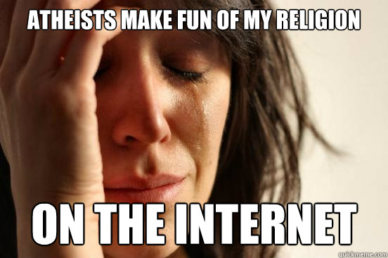 Atheists make fun of my religion on the internet  First World Problems