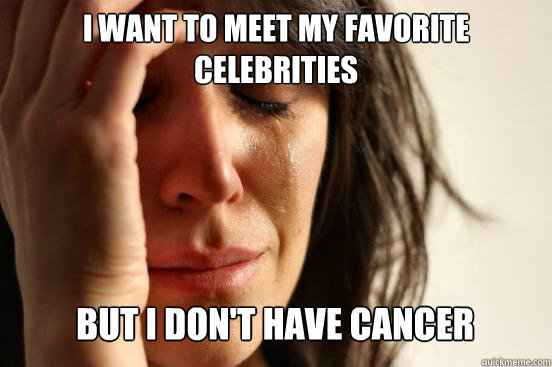 i want to meet my favorite celebrities but i don't have cancer Caption 3 goes here  First World Problems
