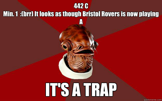 442 C
Min. 1  :(brr) It looks as though Bristol Rovers is now playing A  IT'S A TRAP  Admiral Ackbar Relationship Expert