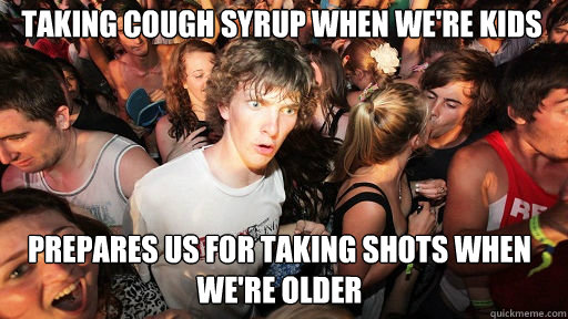 Taking cough syrup when we're kids
 prepares us for taking shots when we're older  Sudden Clarity Clarence