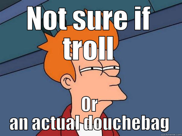NOT SURE IF TROLL OR AN ACTUAL DOUCHEBAG Futurama Fry