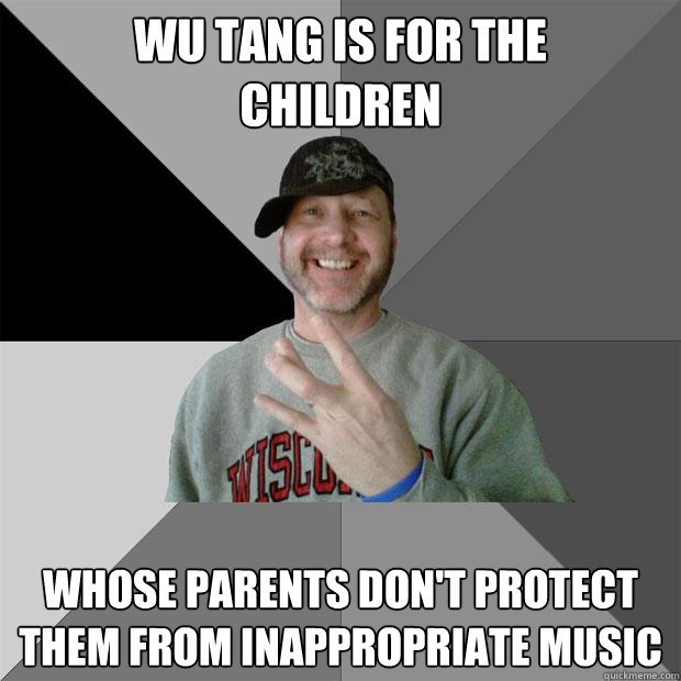 Wu Tang is for the 
children WHOSE PARENTS Don't Protect them from inappropriate music  Hood Dad