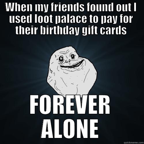 WHEN MY FRIENDS FOUND OUT I USED LOOT PALACE TO PAY FOR THEIR BIRTHDAY GIFT CARDS FOREVER ALONE Forever Alone