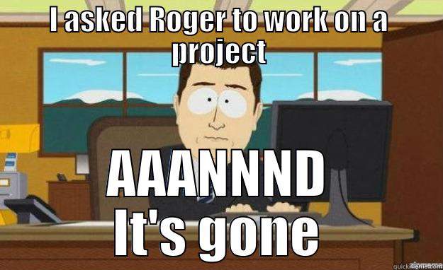 I ASKED ROGER TO WORK ON A PROJECT AAANNND IT'S GONE aaaand its gone