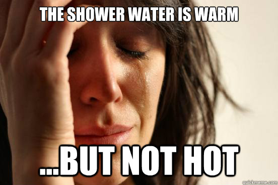The shower water is warm ...but not hot  First World Problems