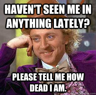 Haven't seen me in anything lately? Please tell me how dead I am.  Condescending Wonka