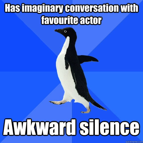 Has imaginary conversation with favourite actor Awkward silence  Socially Awkward Penguin