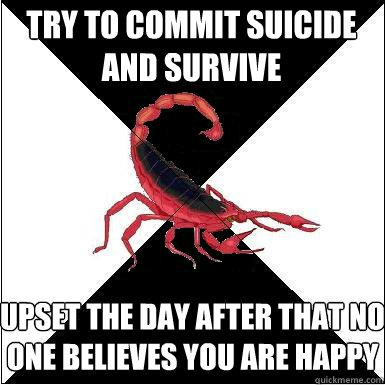 Try to commit suicide and survive Upset the day after that no one believes you are happy   Borderline scorpion