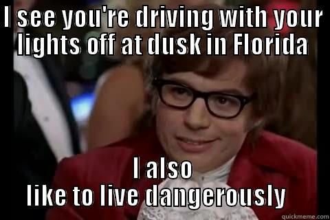 Florida driving - I SEE YOU'RE DRIVING WITH YOUR LIGHTS OFF AT DUSK IN FLORIDA I ALSO LIKE TO LIVE DANGEROUSLY    live dangerously 