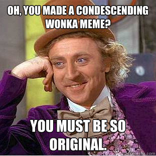 Oh, you made a condescending Wonka meme? You must be so original. - Oh, you made a condescending Wonka meme? You must be so original.  Condescending Wonka