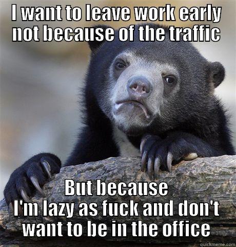 work early - I WANT TO LEAVE WORK EARLY NOT BECAUSE OF THE TRAFFIC BUT BECAUSE I'M LAZY AS FUCK AND DON'T WANT TO BE IN THE OFFICE Confession Bear