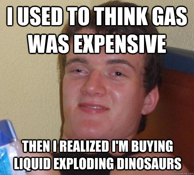 I used to think gas was expensive Then I realized I'm buying liquid exploding dinosaurs  10 Guy