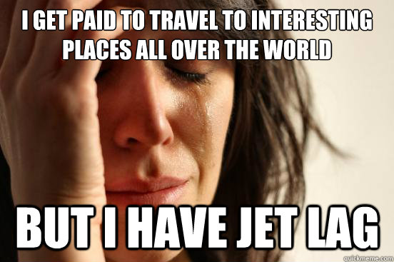 I get paid to travel to interesting places all over the world but i have jet lag  First World Problems