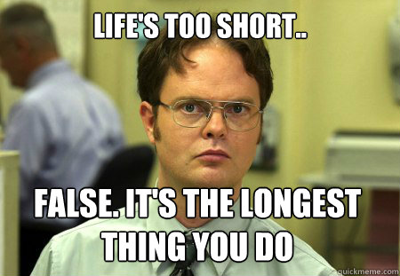 Life's too short.. False. It's the longest thing you do  Dwight