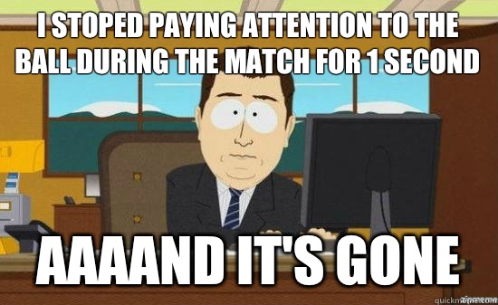 I stoped paying attention to the ball during the match for 1 second AAAAND IT'S GONE  aaaand its gone