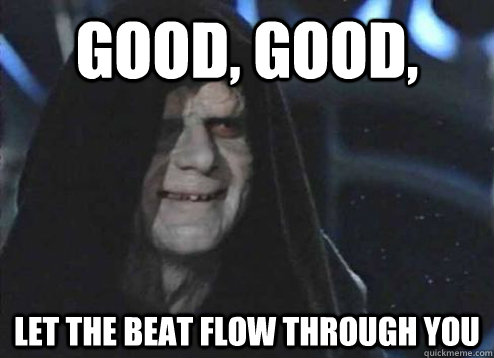 Good, good, let the beat flow through you  Palpatine Good