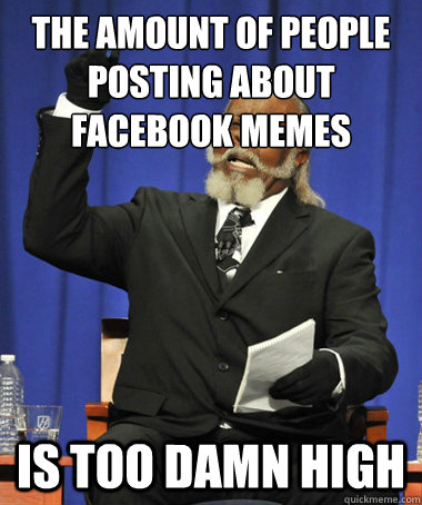 the amount of people posting about facebook memes is too damn high  The Rent Is Too Damn High