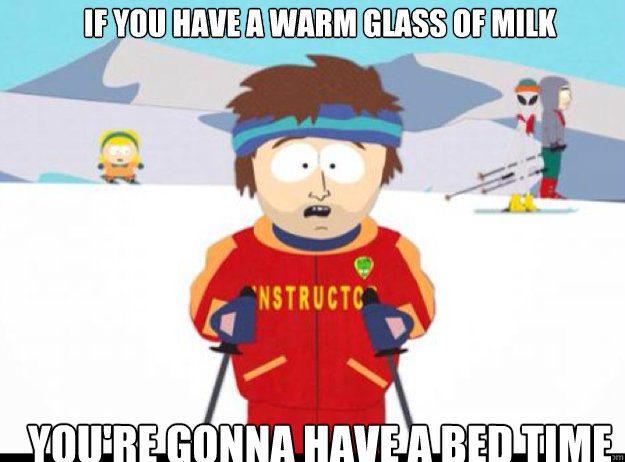 If you have a warm glass of milk YOU'RE GONNA HAVE A BeD TIME  