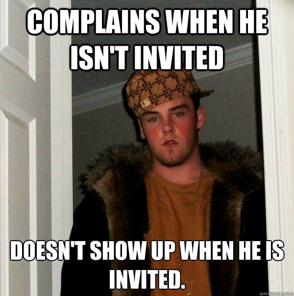 Complains when he isn't invited Doesn't show up when he is invited.   Scumbag Steve