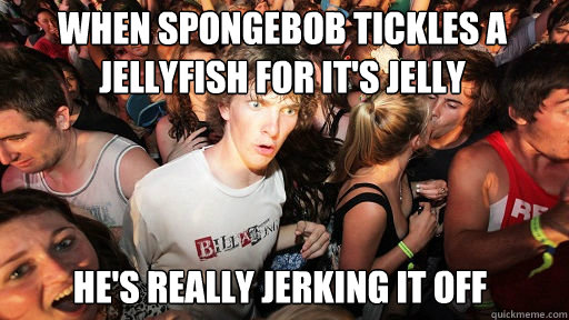 when spongebob tickles a jellyfish for it's jelly he's really jerking it off   Sudden Clarity Clarence