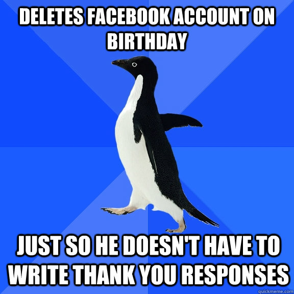 Deletes Facebook account on birthday just so he doesn't have to write thank you responses  Socially Awkward Penguin
