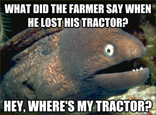 What did the farmer say when he lost his tractor? Hey, where's my tractor?  Bad Joke Eel