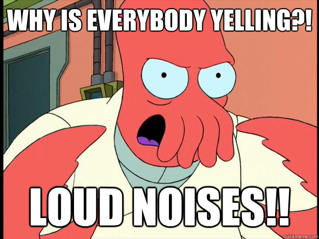 why is everybody yelling?! loud noises!! - why is everybody yelling?! loud noises!!  Lunatic Zoidberg