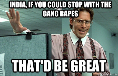 India, if you could stop with the gang rapes that'd be great  Office Space